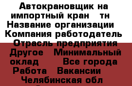 Автокрановщик на импортный кран 25тн › Название организации ­ Компания-работодатель › Отрасль предприятия ­ Другое › Минимальный оклад ­ 1 - Все города Работа » Вакансии   . Челябинская обл.,Снежинск г.
